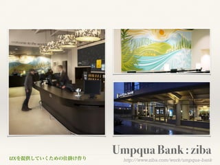 UXを提供していくための仕掛けUXを提供していくための仕掛け作り
Umpqua Bank : ziba 
http://www.ziba.com/work/umpqua-bank
 