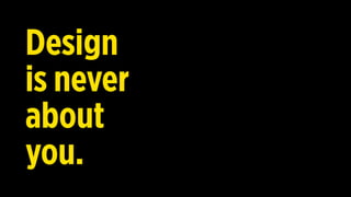 Design
is not
about
you.
never
 