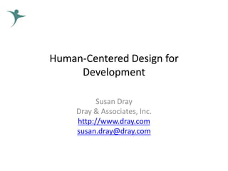 Human-Centered Design for
     Development

          Susan Dray
     Dray & Associates, Inc.
     http://www.dray.com
     susan.dray@dray.com
 