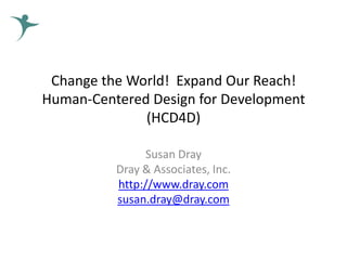 Change the World! Expand Our Reach!
Human-Centered Design for Development
(HCD4D)
Susan Dray
Dray & Associates, Inc.
http://www.dray.com
susan.dray@dray.com
 