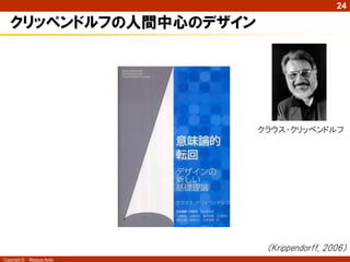 24

   クリッペンドルフの人間中心のデザイン




                            クラウス・クリッペンドルフ




                             （Krippendorff, 2006）
Copyright ©   Masaya Ando
 