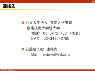 28

   連絡先


                             公立大学法人 首都大学東京
                              産業技術大学院大学
                                電話： 03-3472-7831 (代表）
                                ＦＡＸ： 03-3472-2790

                             安藤個人宛 連絡先
                                Mail： ando-m@aiit.ac.jp



Copyright ©   Masaya Ando
 
