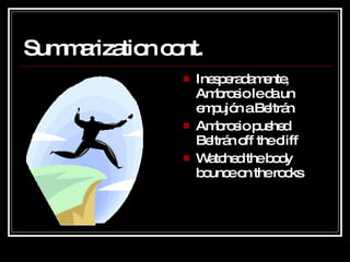 Summarization cont. Inesperadamente, Ambrosio le da un empujón a Beltrán Ambrosio pushed Beltrán off the cliff Watched the body bounce on the rocks  