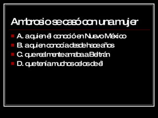 Ambrosio se casó con una mujer A. a quien él conoció en Nuevo México B. a quien conocía desde hace años C. que realmente amaba a Beltrán D. que tenía muchos celos de él 
