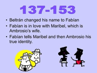 Beltrán changed his name to Fabían Fabían is in love with Maribel, which is Ambrosio’s wife. Fabían tells Maribel and then Ambrosio his true identity. 137-153 
