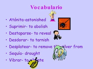 Vocabulario Atónita-astonished Suprimir- to abolish Destaparse- to reveal Desdorar- to tarnish Desplatear- to remove the silver from Sequía- drought Vibrar- to vibrate 