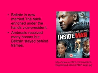 Beltrán is now married.The bank enriched under the hands vice-president. Ambrosio received many honors but Beltrán stayed behind frames. http://www.lovefilm.com/lovefilm/images/products/7/72487-large.jpg 