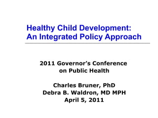 Healthy Child Development: An Integrated Policy Approach 2011 Governor’s Conference  on Public Health Charles Bruner, PhD Debra B. Waldron, MD MPH April 5, 2011 