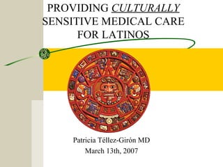 PROVIDING CULTURALLY
SENSITIVE MEDICAL CARE
      FOR LATINOS




    Patricia Téllez-Girón MD
        March 13th, 2007
 