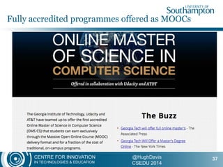 CENTRE FOR INNOVATION
IN TECHNOLOGIES & EDUCATION
@HughDavis
CSEDU 2014
Fully accredited programmes offered as MOOCs
37
 