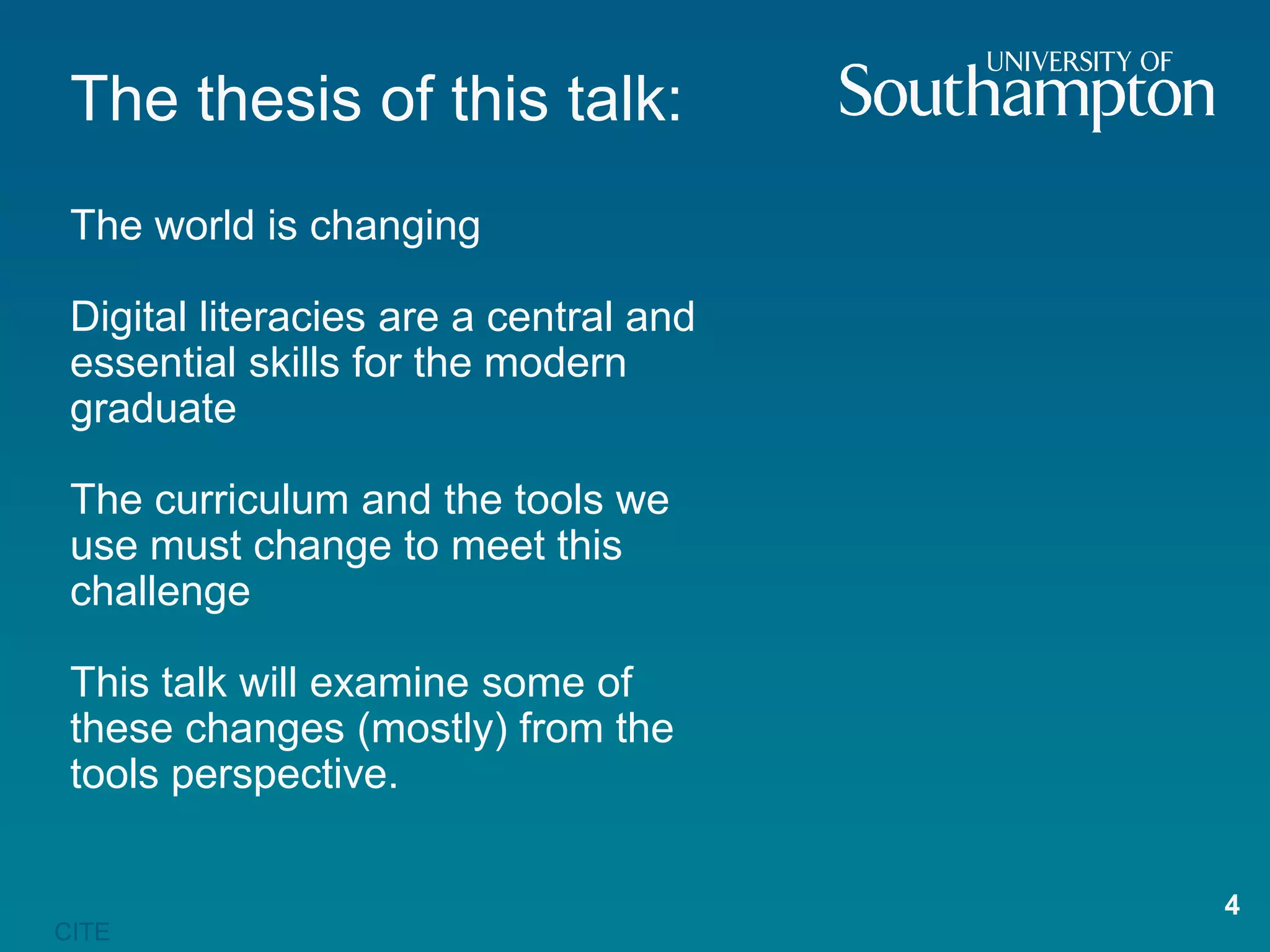 The thesis of this talk:
 The world is changing

 Digital literacies are a central and
 essential skills for the modern
 graduate

 The curriculum and the tools we
 use must change to meet this
 challenge

 This talk will examine some of
 these changes (mostly) from the
 tools perspective.

                                        4
CITE
 
