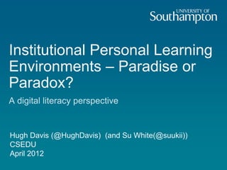 Institutional Personal Learning
Environments – Paradise or
Paradox?
A digital literacy perspective


Hugh Davis (@HughDavis) (and Su White(@suukii))
CSEDU
April 2012
 
