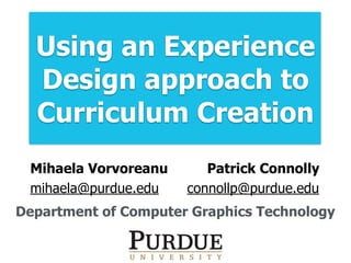 Using an Experience
Design approach to
Curriculum Creation
Mihaela Vorvoreanu
mihaela@purdue.edu
Patrick Connolly
connollp@purdue.edu
Department of Computer Graphics Technology
 
