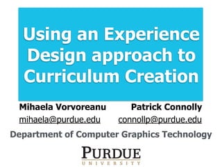Using an Experience
Design approach to
Curriculum Creation
Mihaela Vorvoreanu
mihaela@purdue.edu
Patrick Connolly
connollp@purdue.edu
Department of Computer Graphics Technology
 