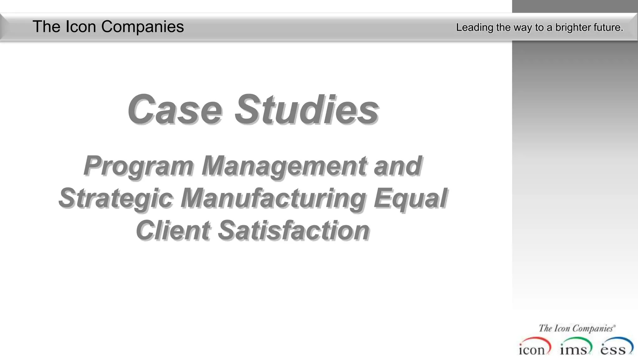 The Icon Companies                Leading the way to a brighter future.




          Case Studies
    Program Management and
  Strategic Manufacturing Equal
        Client Satisfaction
 