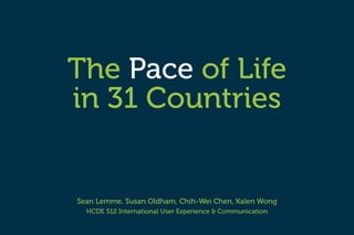 Sean Lemme, Susan Oldham, Chih-Wei Chen, Kalen Wong
HCDE 512 International User Experience & Communication
The Pace of Life
in 31 Countries
 