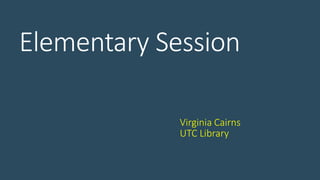 Elementary Session
Virginia Cairns
UTC Library
 