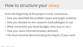 How to structure your story
From the beginning of the project to end, summarize...
• How you identified the problem space ...