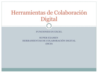 FUNCIONES EN EXCEL SUPER EXAMEN  HERRAMIENTAS DE COLABORACIÓN DIGITAL (HCD) Herramientas de Colaboración Digital 