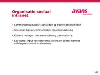 Organisatie sociaal
intranet
• Communicatieadviseur: aansluiten op bedrijfsdoelstellingen
• Specialist digitale communicatie: (door)ontwikkeling
• Content manager: nieuwsvoorziening communicatie
• Key-users: input voor doorontwikkeling en beheer namens
afdelingen (content en diensten)
| 48
 