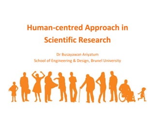 Human-centred Approach in Scientific Research Dr Busayawan Ariyatum School of Engineering & Design, Brunel University 