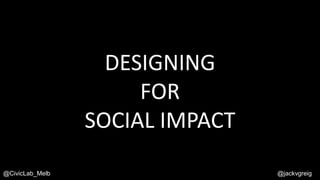 DESIGNING
FOR
SOCIAL IMPACT
@jackvgreig@CivicLab_Melb
 