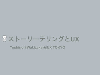 ストーリーテリングとUX
Yoshinori Wakizaka @UX TOKYO
 