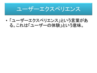 ユーザーエクスペリエンス
• 「ユーザーエクスペリエンス」という言葉があ
る。これは「ユーザーの体験」という意味。
 