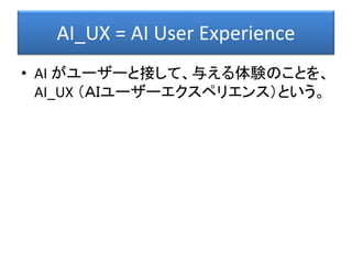 AI_UX = AI User Experience
• AI がユーザーと接して、与える体験のことを、
AI_UX （ＡＩユーザーエクスペリエンス）という。
 