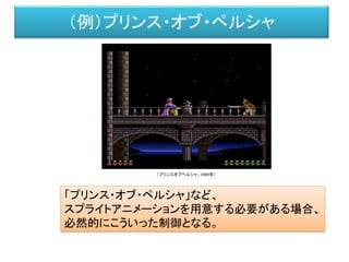 （例）プリンス・オブ・ペルシャ
「プリンス・オブ・ペルシャ」など、
スプライトアニメーションを用意する必要がある場合、
必然的にこういった制御となる。
（プリンスオブペルシャ、1989年）
 