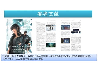 参考文献
三宅陽一郎 「大規模ゲームにおける人工知能 ─ファイナルファンタジーXV の実例をもとに─」
(17ページ) （人工知能学会誌、2017 2号）
 