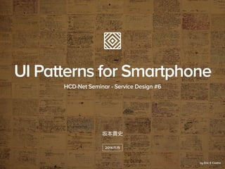 坂本貴史
HCD-Net Seminar - Service Design #6
2014.11.15
UI Patterns for Smartphone
by Eric E Castro
 