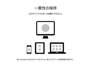 一貫性の保持
どのデバイスでも同一の体験ができること
例）Evernote ではどのデバイスからでも一貫したデザインで利用体験が可能です。
 
