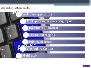 Application Features needs..
Web base application
Multi parameter searching input
Document Historical
Document tagging
Privileged access
Vocabulary Control
Multi user
back
 