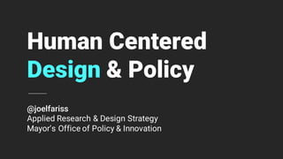 Human Centered
Design & Policy
@joelfariss
Applied Research & Design Strategy
Mayor’s Office of Policy & Innovation
 