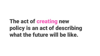 The act of creating new
policy is an act of describing
what the future will be like.
 