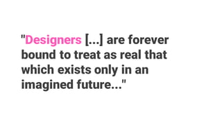 "Designers [...] are forever
bound to treat as real that
which exists only in an
imagined future..."
 