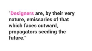 "Designers are, by their very
nature, emissaries of that
which faces outward,
propagators seeding the
future."
 