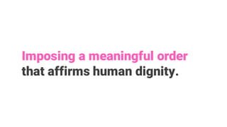 Imposing a meaningful order
that affirms human dignity.
 