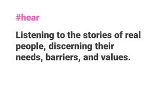 Listening to the stories of real
people, discerning their
needs, barriers, and values.
#hear
 