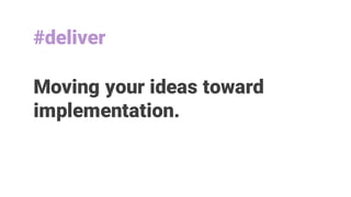 Moving your ideas toward
implementation.
#deliver
 