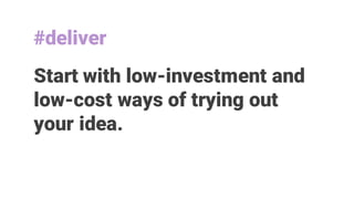 Start with low-investment and
low-cost ways of trying out
your idea.
#deliver
 