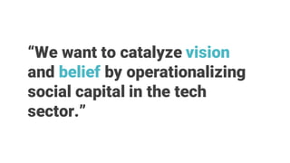 “We want to catalyze vision
and belief by operationalizing
social capital in the tech
sector.”
 