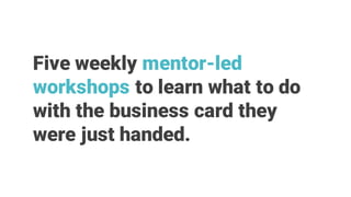 Five weekly mentor-led
workshops to learn what to do
with the business card they
were just handed.
 
