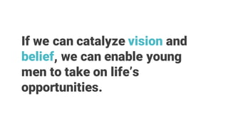 If we can catalyze vision and
belief, we can enable young
men to take on life’s
opportunities.
 