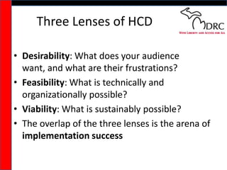 Three Lenses of HCDDesirability: What does your audience want, and what are their frustrations?Feasibility: What is technically and organizationally possible?Viability: What is sustainably possible?The overlap of the three lenses is the arena of implementation success