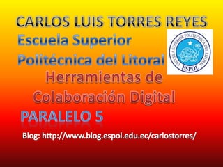 CARLOS LUIS TORRES REYES Escuela Superior Politécnica del Litoral Herramientas de Colaboración Digital Paralelo 5 Blog: http://www.blog.espol.edu.ec/carlostorres/ 