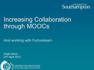 CENTRE FOR INNOVATION
IN TECHNOLOGIES & EDUCATION
Increasing Collaboration
through MOOCs
And working with Furturelearn
Hugh Davis:
23rd April 2013
 