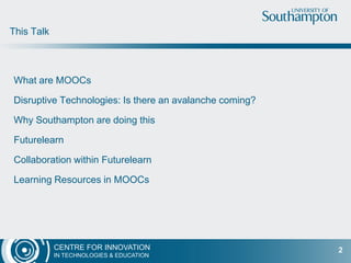 CENTRE FOR INNOVATION
IN TECHNOLOGIES & EDUCATION
What are MOOCs
Disruptive Technologies: Is there an avalanche coming?
Why Southampton are doing this
Futurelearn
Collaboration within Futurelearn
Learning Resources in MOOCs
This Talk
2
 