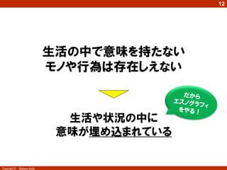 Copyright © Masaya Ando
12
生活の中で意味を持たない
モノや行為は存在しえない
生活や状況の中に
意味が埋め込まれている
 